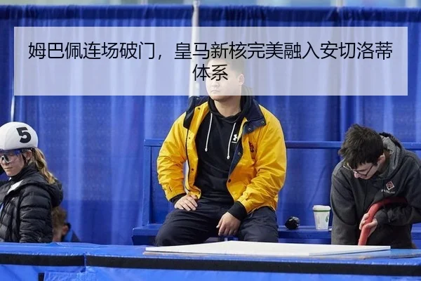 姆巴佩连场破门，皇马新核完美融入安切洛蒂体系